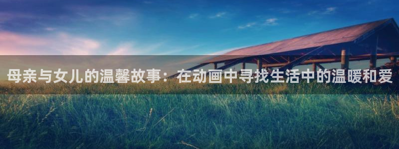 日本动漫屋：母亲与女儿的温馨故事：在动画中寻找生活中的温暖和爱